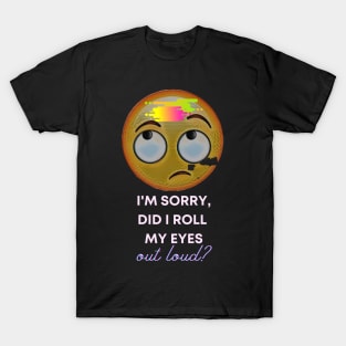 I'm sorry, did I roll my eyes OUT LOUD? T-Shirt